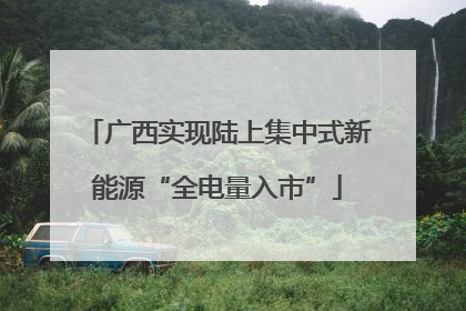 广西实现陆上集中式新能源“全电量入市”