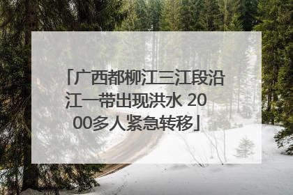 广西都柳江三江段沿江一带出现洪水 2000多人紧急转移