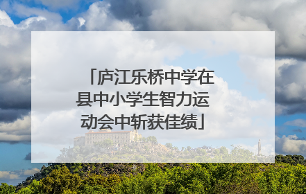 庐江乐桥中学在县中小学生智力运动会中斩获佳绩