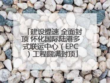 建设提速 全面封顶 怀化国际陆港多式联运中心（EPC）工程圆满封顶