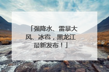 强降水、雷暴大风、冰雹，黑龙江最新发布！