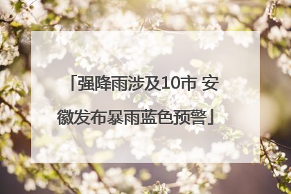 强降雨涉及10市 安徽发布暴雨蓝色预警