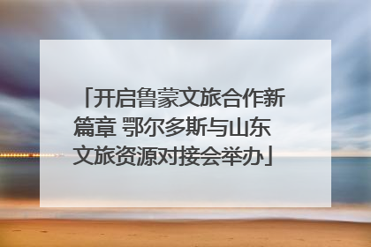 开启鲁蒙文旅合作新篇章 鄂尔多斯与山东文旅资源对接会举办
