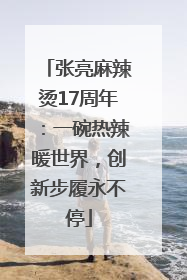 张亮麻辣烫17周年：一碗热辣暖世界，创新步履永不停
