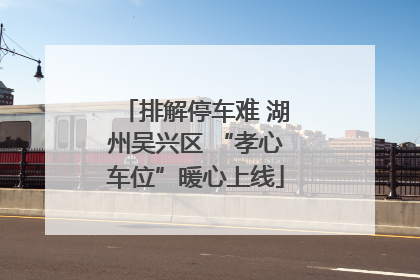 排解停车难 湖州吴兴区 “孝心车位”暖心上线