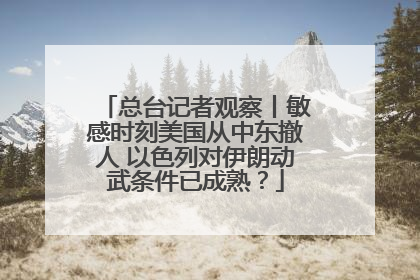 总台记者观察丨敏感时刻美国从中东撤人 以色列对伊朗动武条件已成熟？