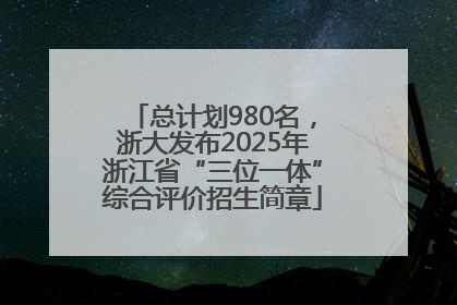 总计划980名，浙大发布2025年浙江省“三位一体”综合评价招生简章