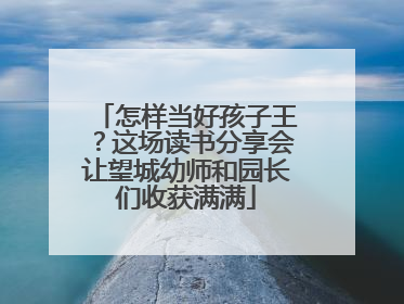 怎样当好孩子王？这场读书分享会让望城幼师和园长们收获满满