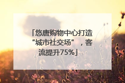 悠唐购物中心打造“城市社交场”，客流提升75%