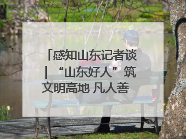 感知山东记者谈｜“山东好人”筑文明高地 凡人善举谱时代新章