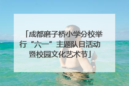 成都磨子桥小学分校举行“六一”主题队日活动暨校园文化艺术节