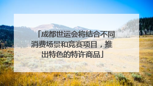 成都世运会将结合不同消费场景和竞赛项目，推出特色的特许商品