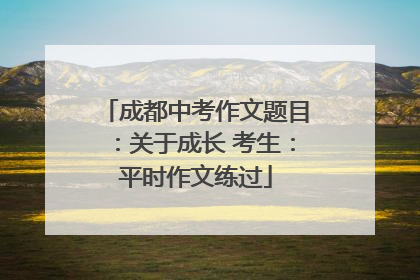 成都中考作文题目：关于成长 考生：平时作文练过