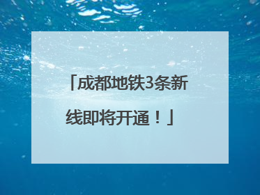 成都地铁3条新线即将开通！