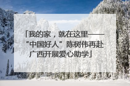 我的家，就在这里——“中国好人”陈树伟再赴广西开展爱心助学