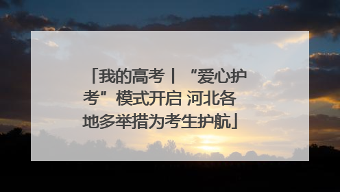 我的高考丨“爱心护考”模式开启 河北各地多举措为考生护航