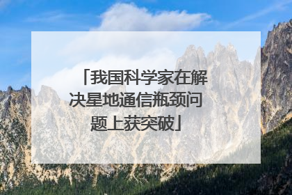 我国科学家在解决星地通信瓶颈问题上获突破