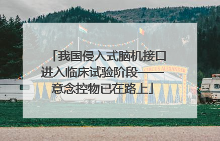 我国侵入式脑机接口进入临床试验阶段——意念控物已在路上