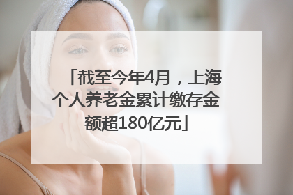 截至今年4月，上海个人养老金累计缴存金额超180亿元
