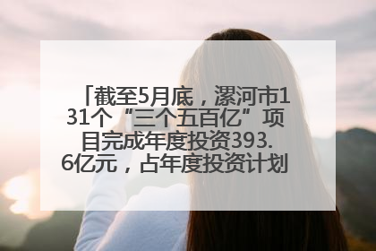 截至5月底，漯河市131个“三个五百亿”项目完成年度投资393.6亿元，占年度投资计划的50.41%——“三个五百亿”项目带动产业提质升级