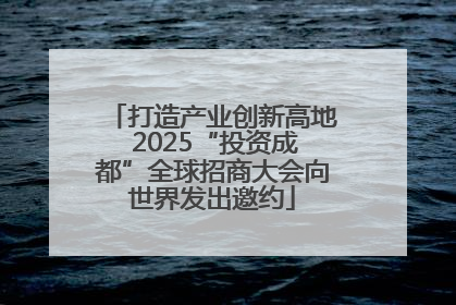 打造产业创新高地 2025“投资成都”全球招商大会向世界发出邀约