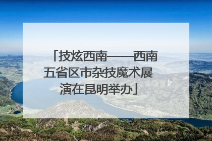 技炫西南——西南五省区市杂技魔术展演在昆明举办