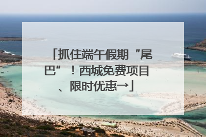 抓住端午假期“尾巴”！西城免费项目、限时优惠→