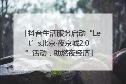 抖音生活服务启动“Let’s北京·夜京城2.0”活动，助燃夜经济