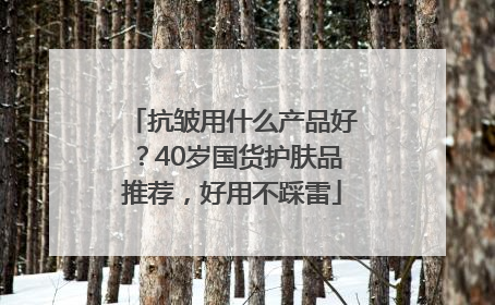 抗皱用什么产品好？40岁国货护肤品推荐，好用不踩雷