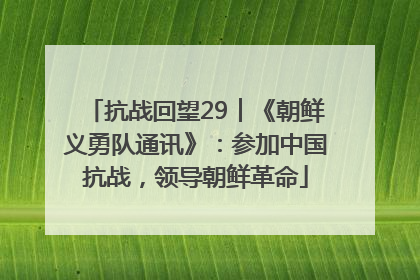 抗战回望29︱《朝鲜义勇队通讯》：参加中国抗战，领导朝鲜革命