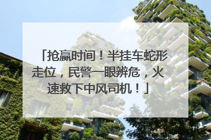 抢赢时间！半挂车蛇形走位，民警一眼辨危，火速救下中风司机！