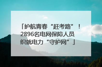 护航青春“赶考路”！2896名电网保障人员织就电力“守护网”