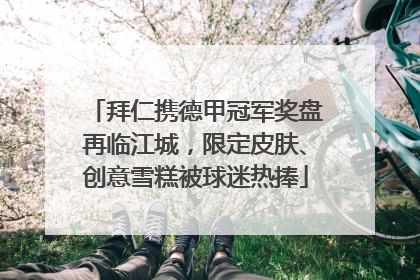 拜仁携德甲冠军奖盘再临江城，限定皮肤、创意雪糕被球迷热捧