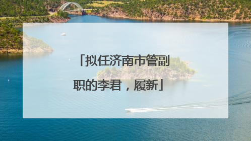 拟任济南市管副职的李君，履新