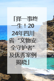择一事终一生！2024年四川省“文物安全守护者”及优秀案例揭晓