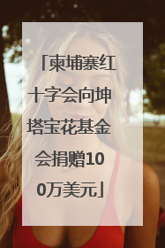 柬埔寨红十字会向坤塔宝花基金会捐赠100万美元