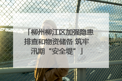 柳州柳江区加强隐患排查和物资储备 筑牢汛期“安全堤”