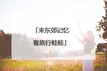 来东郊记忆 看旅行蛙蛙