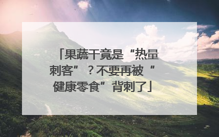 果蔬干竟是“热量刺客”？不要再被“健康零食”背刺了