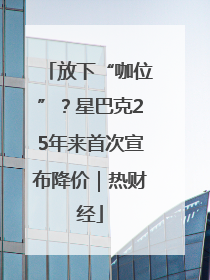 放下“咖位”？星巴克25年来首次宣布降价｜热财经