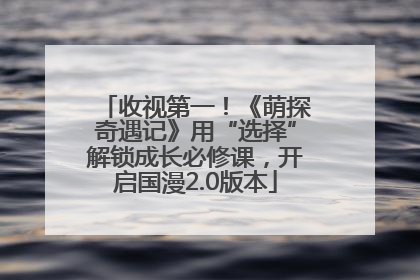 收视第一！《萌探奇遇记》用“选择”解锁成长必修课，开启国漫2.0版本