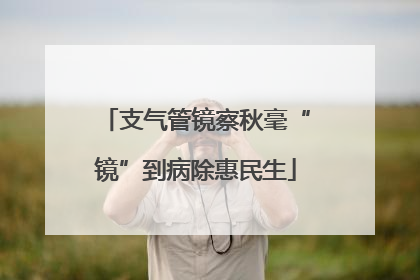 支气管镜察秋毫“镜”到病除惠民生