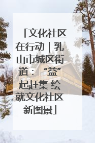 文化社区在行动｜乳山市城区街道：“益”起赶集 绘就文化社区新图景