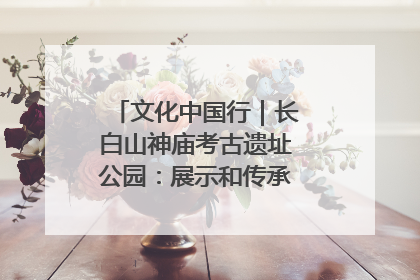 文化中国行｜长白山神庙考古遗址公园：展示和传承多民族文化交融