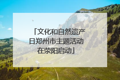 文化和自然遗产日郑州市主题活动在荥阳启动