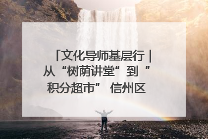 文化导师基层行｜从“树荫讲堂”到“积分超市” 信州区基层治理有实招