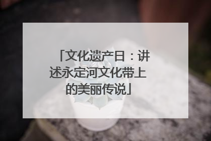文化遗产日：讲述永定河文化带上的美丽传说