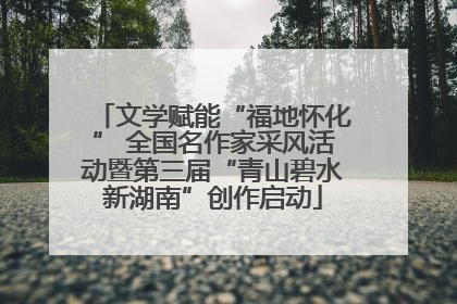 文学赋能“福地怀化” 全国名作家采风活动暨第三届“青山碧水新湖南”创作启动