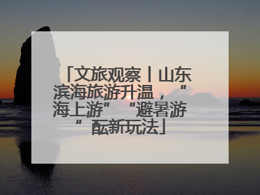 文旅观察丨山东滨海旅游升温，“海上游”“避暑游”酝新玩法
