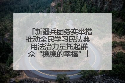 新疆兵团务实举措推动全民学习民法典 用法治力量托起群众“稳稳的幸福”